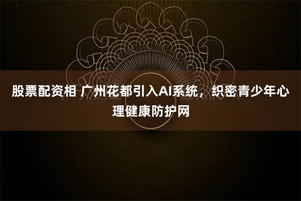 股票配资相 广州花都引入AI系统，织密青少年心理健康防护网