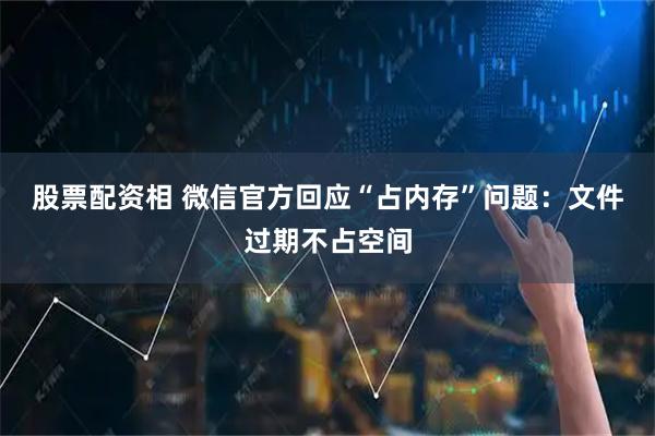 股票配资相 微信官方回应“占内存”问题：文件过期不占空间
