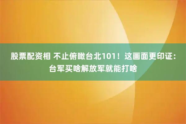 股票配资相 不止俯瞰台北101！这画面更印证：台军买啥解放军就能打啥