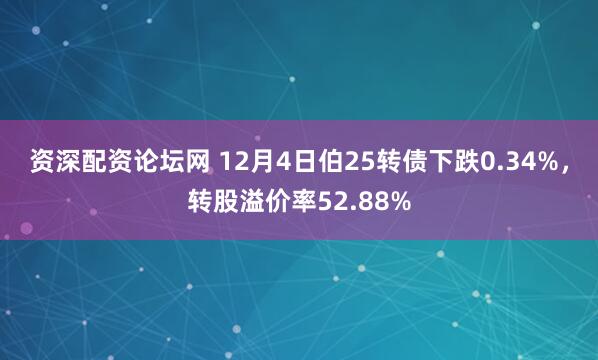 资深配资论坛网 12月4日伯25转债下跌0.34%，转股溢价率52.88%