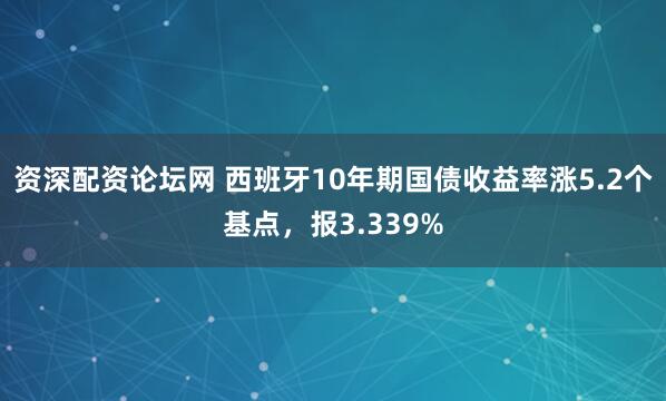 资深配资论坛网 西班牙10年期国债收益率涨5.2个基点，报3.339%