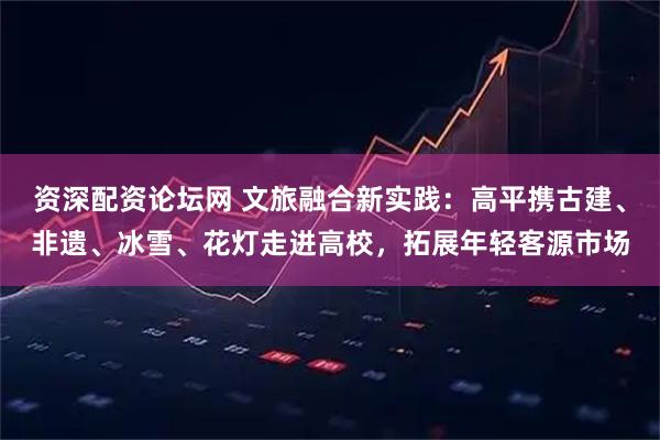 资深配资论坛网 文旅融合新实践：高平携古建、非遗、冰雪、花灯走进高校，拓展年轻客源市场