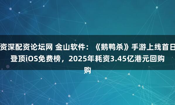 资深配资论坛网 金山软件：《鹅鸭杀》手游上线首日登顶iOS免费榜，2025年耗资3.45亿港元回购