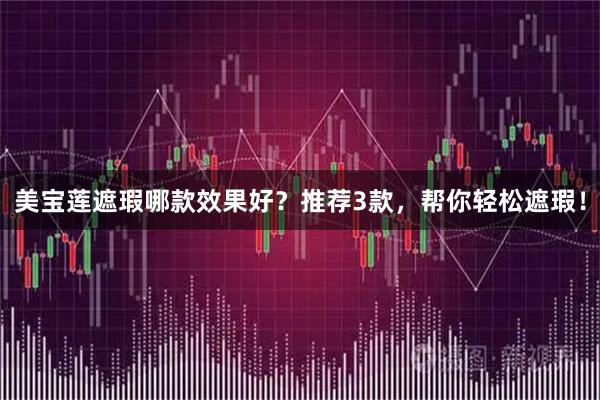 美宝莲遮瑕哪款效果好？推荐3款，帮你轻松遮瑕！