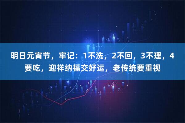 明日元宵节，牢记：1不洗，2不回，3不理，4要吃，迎祥纳福交好运，老传统要重视