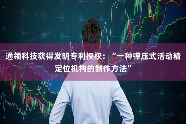 通领科技获得发明专利授权：“一种弹压式活动精定位机构的制作方法”