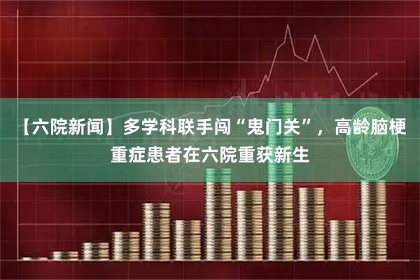 【六院新闻】多学科联手闯“鬼门关”，高龄脑梗重症患者在六院重获新生