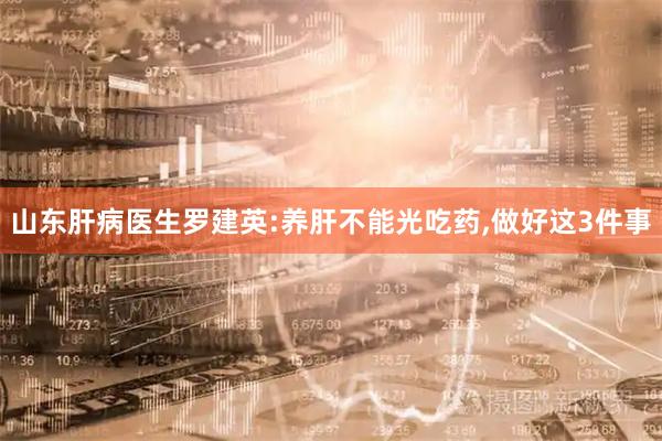 山东肝病医生罗建英:养肝不能光吃药,做好这3件事