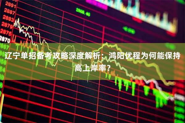 辽宁单招备考攻略深度解析：鸿阳优程为何能保持高上岸率？