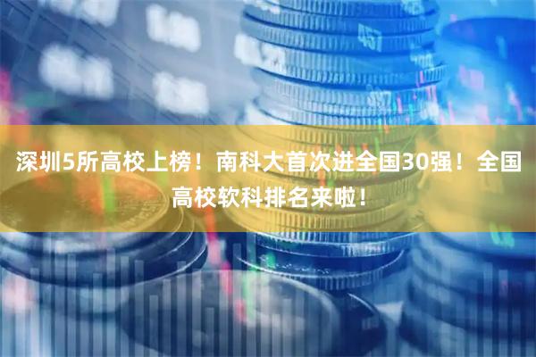 深圳5所高校上榜！南科大首次进全国30强！全国高校软科排名来啦！