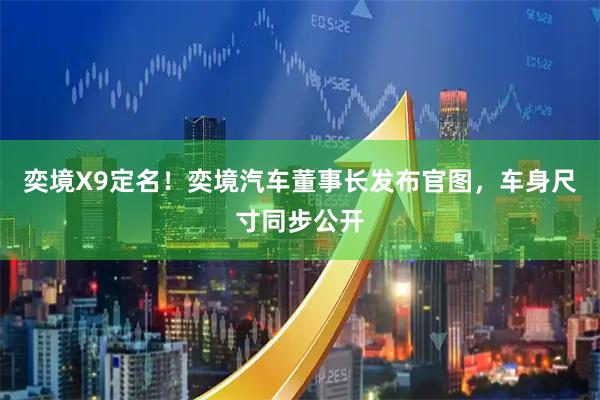 奕境X9定名！奕境汽车董事长发布官图，车身尺寸同步公开