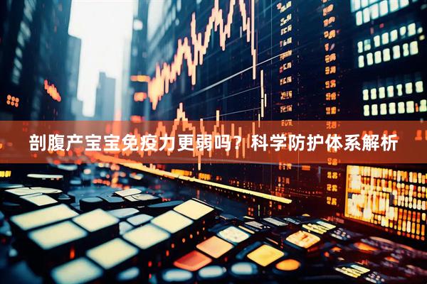 剖腹产宝宝免疫力更弱吗？科学防护体系解析