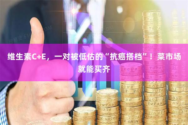 维生素C+E，一对被低估的“抗癌搭档”！菜市场就能买齐