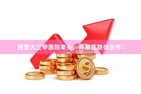 民营大三甲医院牵头，开展医联体合作！