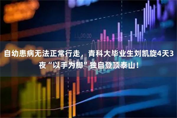 自幼患病无法正常行走，青科大毕业生刘凯旋4天3夜“以手为脚”独自登顶泰山！
