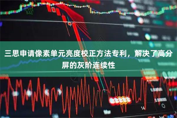 三思申请像素单元亮度校正方法专利，解决了高分屏的灰阶连续性