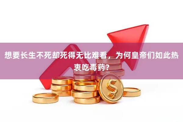 想要长生不死却死得无比难看，为何皇帝们如此热衷吃毒药？