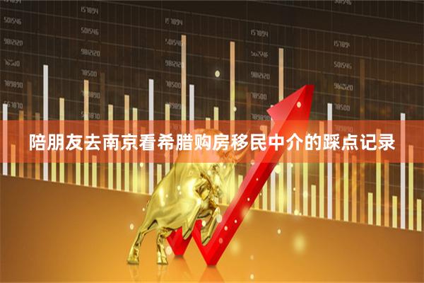 陪朋友去南京看希腊购房移民中介的踩点记录