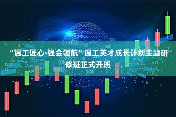 “温工匠心·强会领航”温工英才成长计划主题研修班正式开班