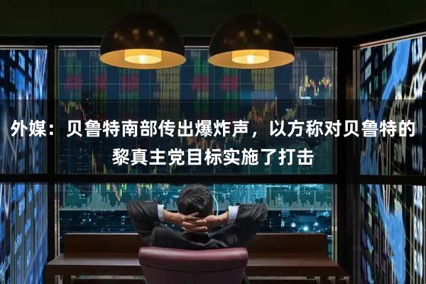 外媒：贝鲁特南部传出爆炸声，以方称对贝鲁特的黎真主党目标实施了打击