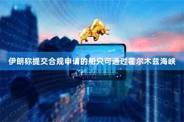 伊朗称提交合规申请的船只可通过霍尔木兹海峡
