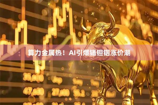 算力金属热！AI引爆锡钽铟涨价潮