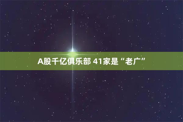 A股千亿俱乐部 41家是“老广”