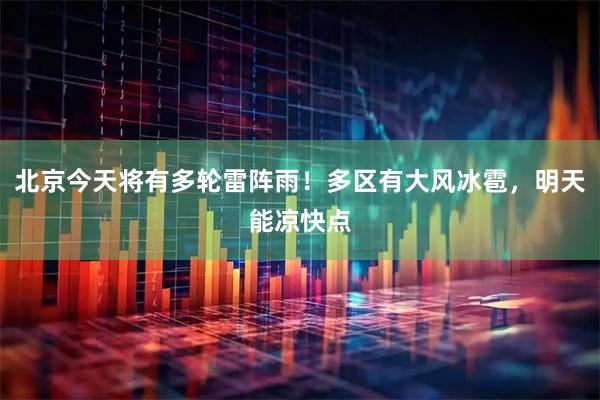 北京今天将有多轮雷阵雨！多区有大风冰雹，明天能凉快点