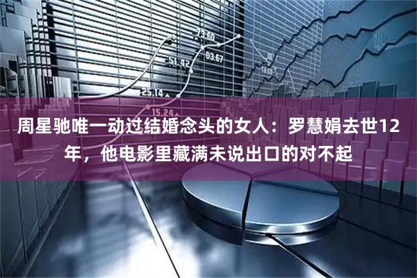 周星驰唯一动过结婚念头的女人：罗慧娟去世12年，他电影里藏满未说出口的对不起