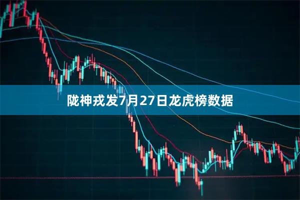 陇神戎发7月27日龙虎榜数据