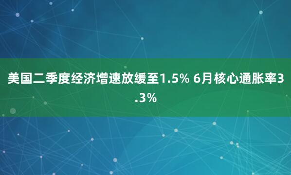 美国二季度经济增速放缓至1.5% 6月核心通胀率3.3%