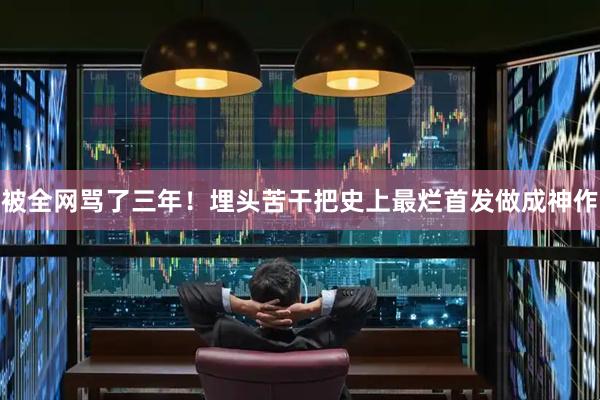 被全网骂了三年！埋头苦干把史上最烂首发做成神作