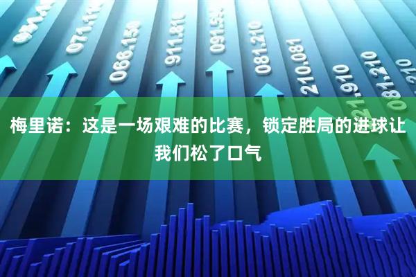 梅里诺：这是一场艰难的比赛，锁定胜局的进球让我们松了口气